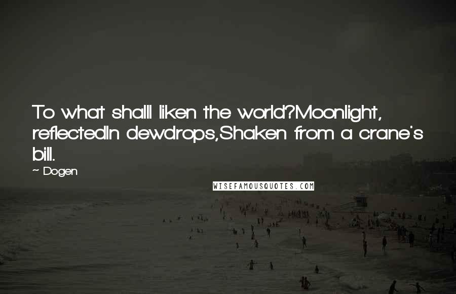Dogen Quotes: To what shallI liken the world?Moonlight, reflectedIn dewdrops,Shaken from a crane's bill.