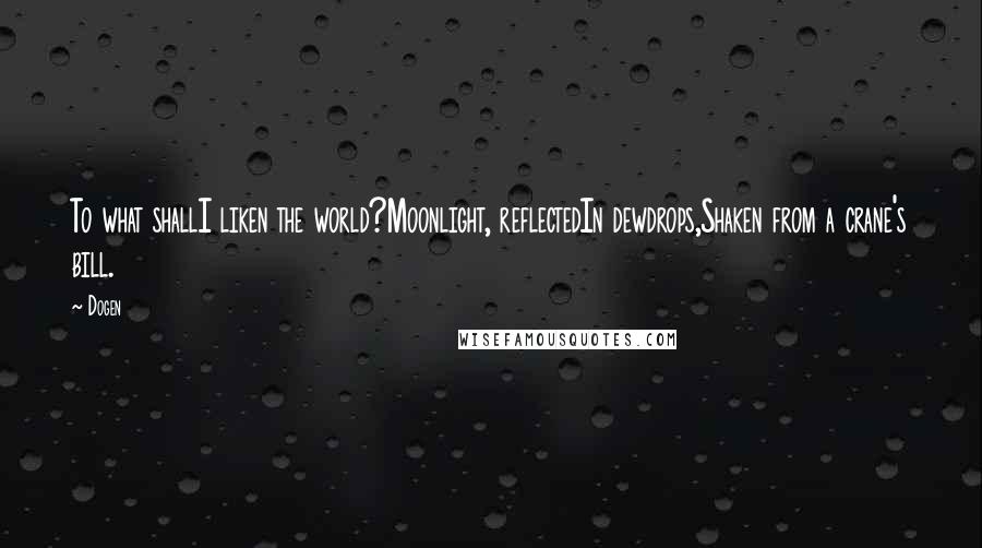 Dogen Quotes: To what shallI liken the world?Moonlight, reflectedIn dewdrops,Shaken from a crane's bill.