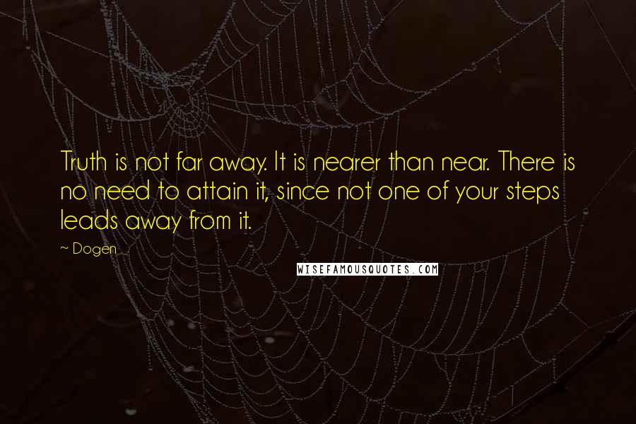 Dogen Quotes: Truth is not far away. It is nearer than near. There is no need to attain it, since not one of your steps leads away from it.