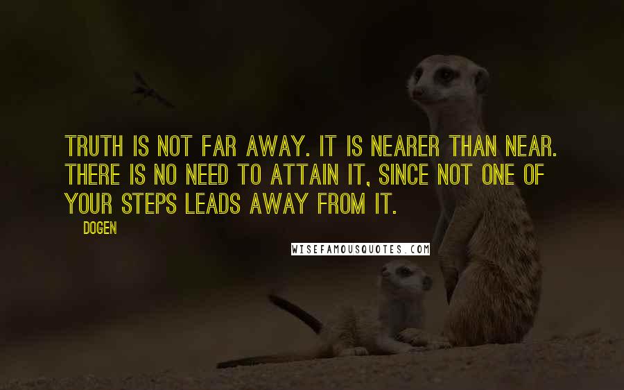 Dogen Quotes: Truth is not far away. It is nearer than near. There is no need to attain it, since not one of your steps leads away from it.