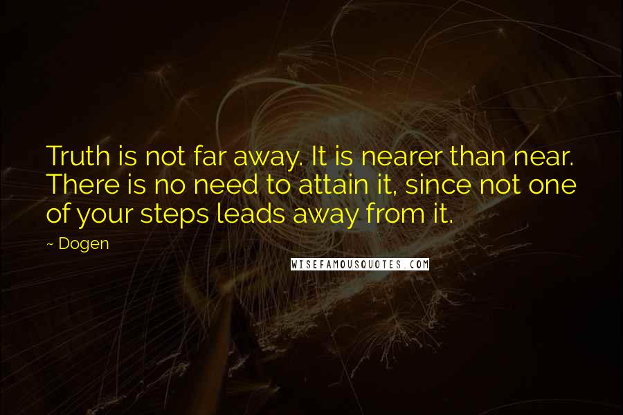 Dogen Quotes: Truth is not far away. It is nearer than near. There is no need to attain it, since not one of your steps leads away from it.