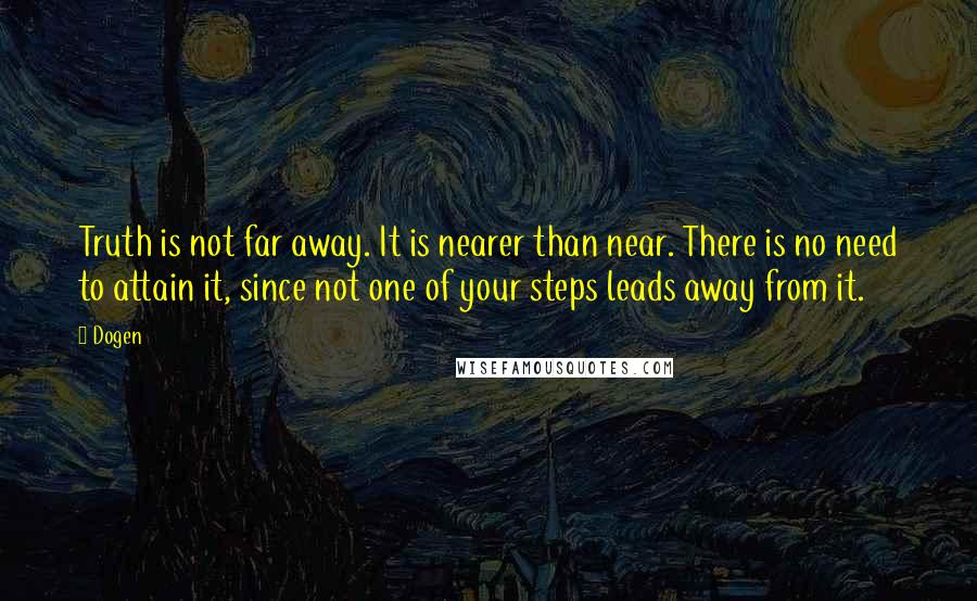 Dogen Quotes: Truth is not far away. It is nearer than near. There is no need to attain it, since not one of your steps leads away from it.