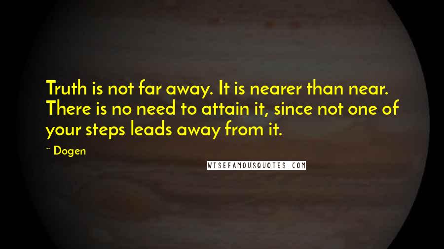 Dogen Quotes: Truth is not far away. It is nearer than near. There is no need to attain it, since not one of your steps leads away from it.