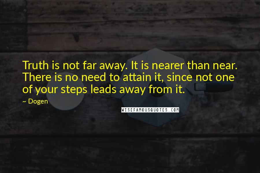 Dogen Quotes: Truth is not far away. It is nearer than near. There is no need to attain it, since not one of your steps leads away from it.