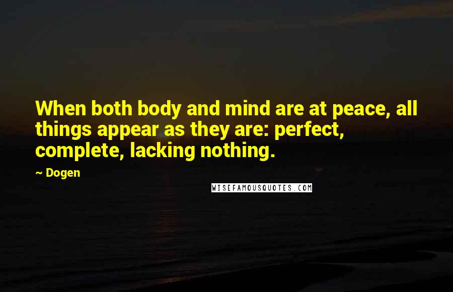 Dogen Quotes: When both body and mind are at peace, all things appear as they are: perfect, complete, lacking nothing.