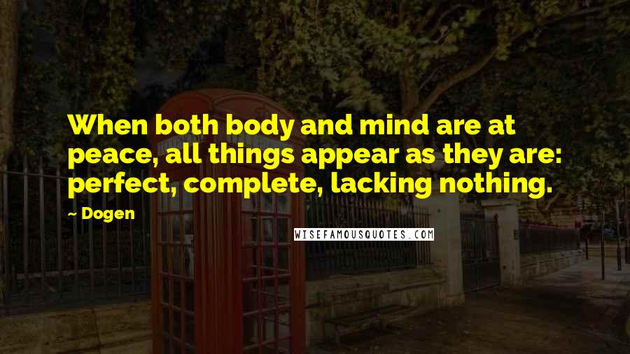 Dogen Quotes: When both body and mind are at peace, all things appear as they are: perfect, complete, lacking nothing.