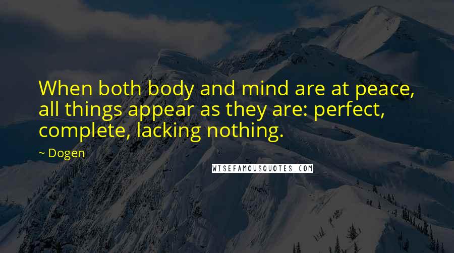 Dogen Quotes: When both body and mind are at peace, all things appear as they are: perfect, complete, lacking nothing.