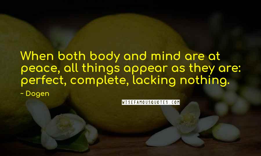 Dogen Quotes: When both body and mind are at peace, all things appear as they are: perfect, complete, lacking nothing.