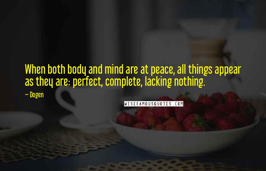 Dogen Quotes: When both body and mind are at peace, all things appear as they are: perfect, complete, lacking nothing.