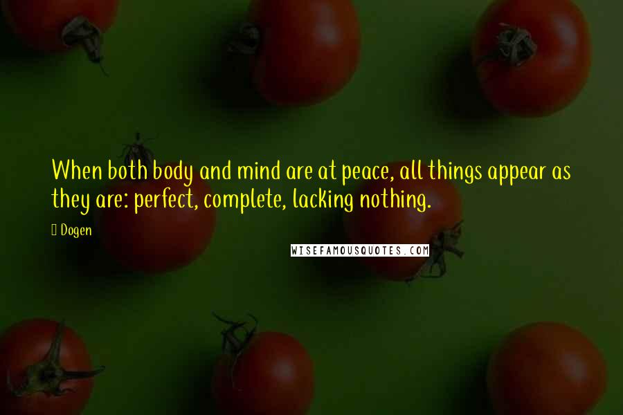 Dogen Quotes: When both body and mind are at peace, all things appear as they are: perfect, complete, lacking nothing.
