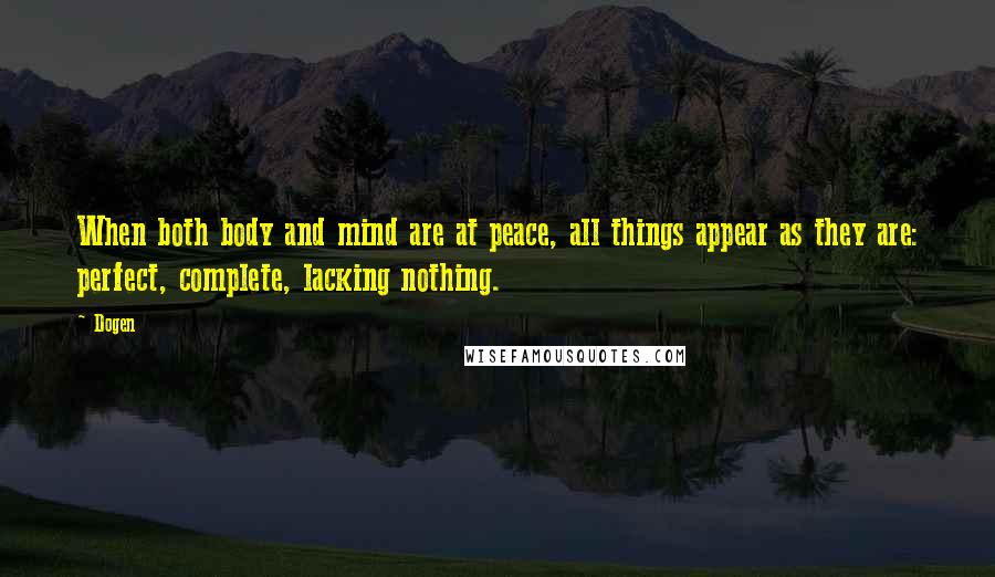 Dogen Quotes: When both body and mind are at peace, all things appear as they are: perfect, complete, lacking nothing.