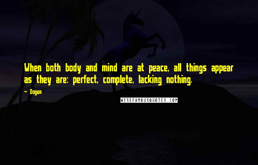 Dogen Quotes: When both body and mind are at peace, all things appear as they are: perfect, complete, lacking nothing.