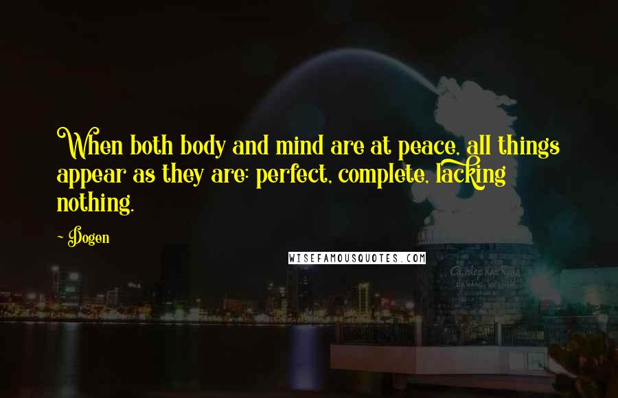 Dogen Quotes: When both body and mind are at peace, all things appear as they are: perfect, complete, lacking nothing.