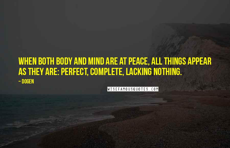 Dogen Quotes: When both body and mind are at peace, all things appear as they are: perfect, complete, lacking nothing.