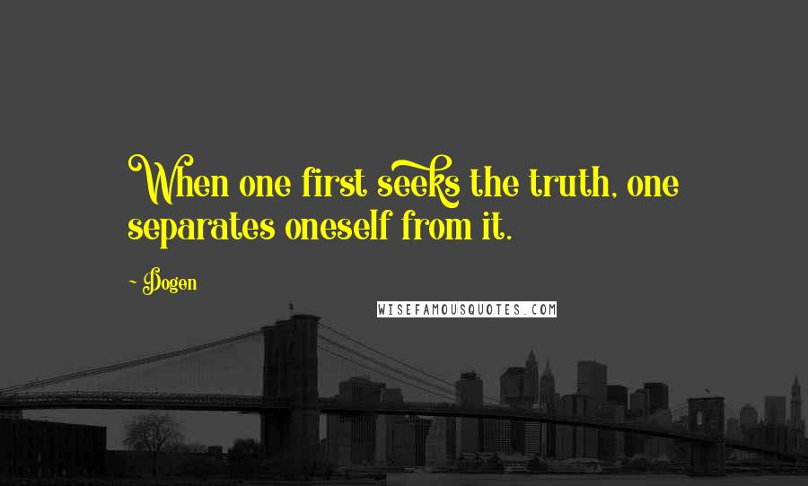 Dogen Quotes: When one first seeks the truth, one separates oneself from it.
