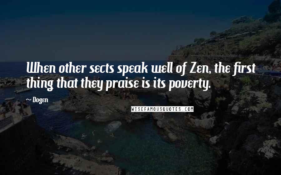 Dogen Quotes: When other sects speak well of Zen, the first thing that they praise is its poverty.