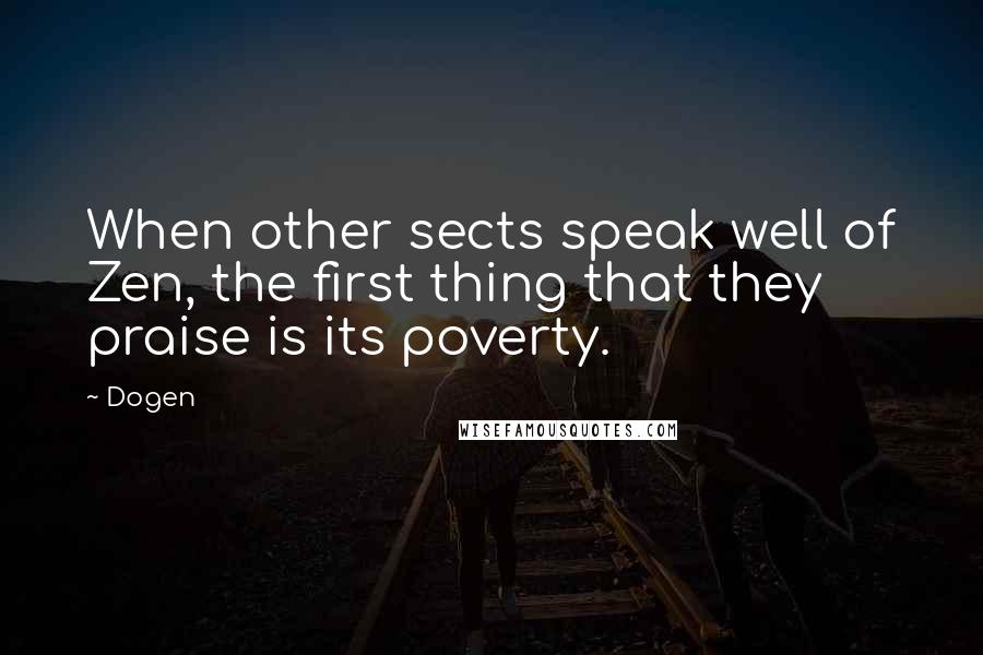 Dogen Quotes: When other sects speak well of Zen, the first thing that they praise is its poverty.