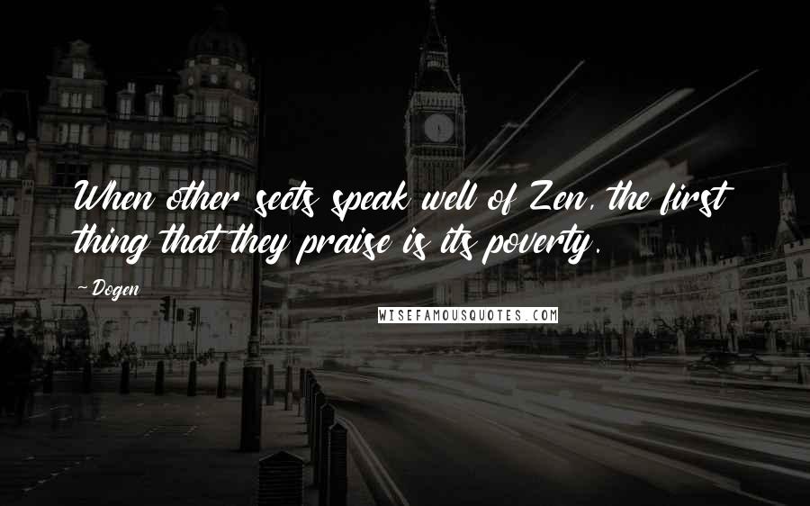 Dogen Quotes: When other sects speak well of Zen, the first thing that they praise is its poverty.