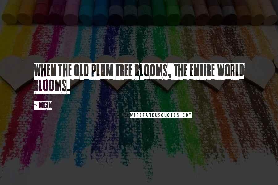 Dogen Quotes: When the old plum tree blooms, the entire world blooms.