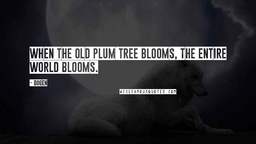 Dogen Quotes: When the old plum tree blooms, the entire world blooms.