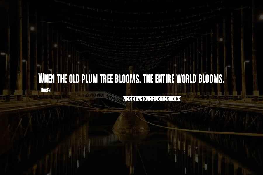 Dogen Quotes: When the old plum tree blooms, the entire world blooms.