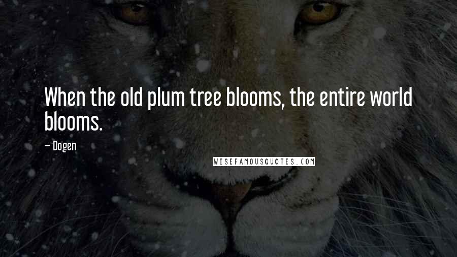 Dogen Quotes: When the old plum tree blooms, the entire world blooms.