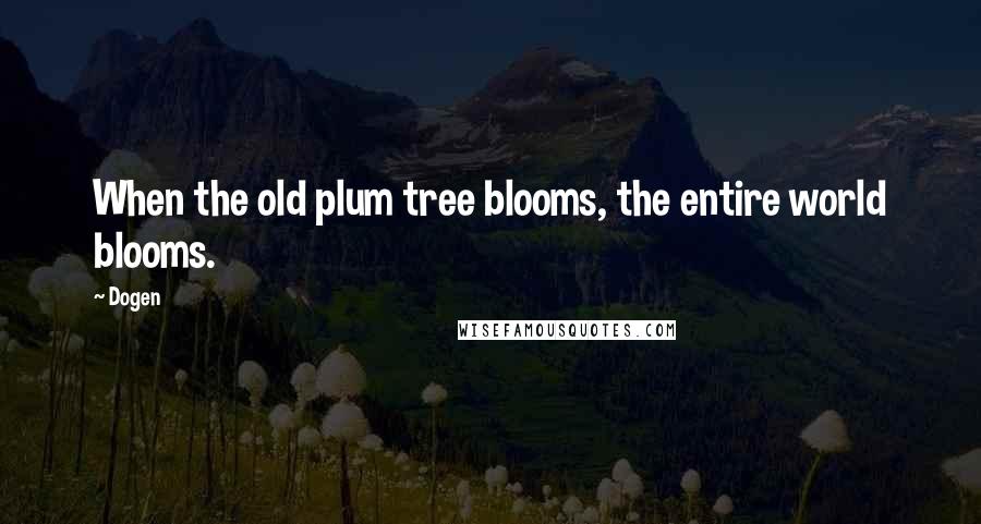 Dogen Quotes: When the old plum tree blooms, the entire world blooms.