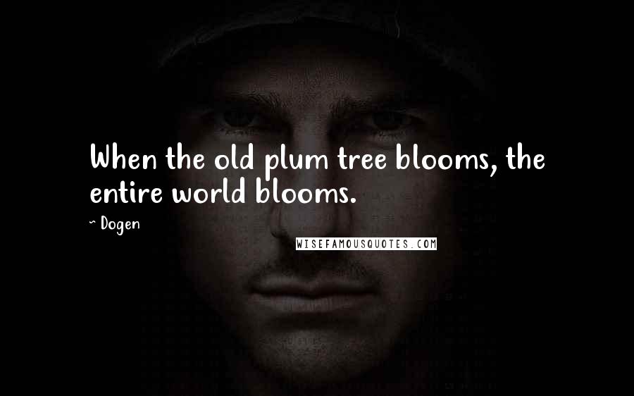 Dogen Quotes: When the old plum tree blooms, the entire world blooms.