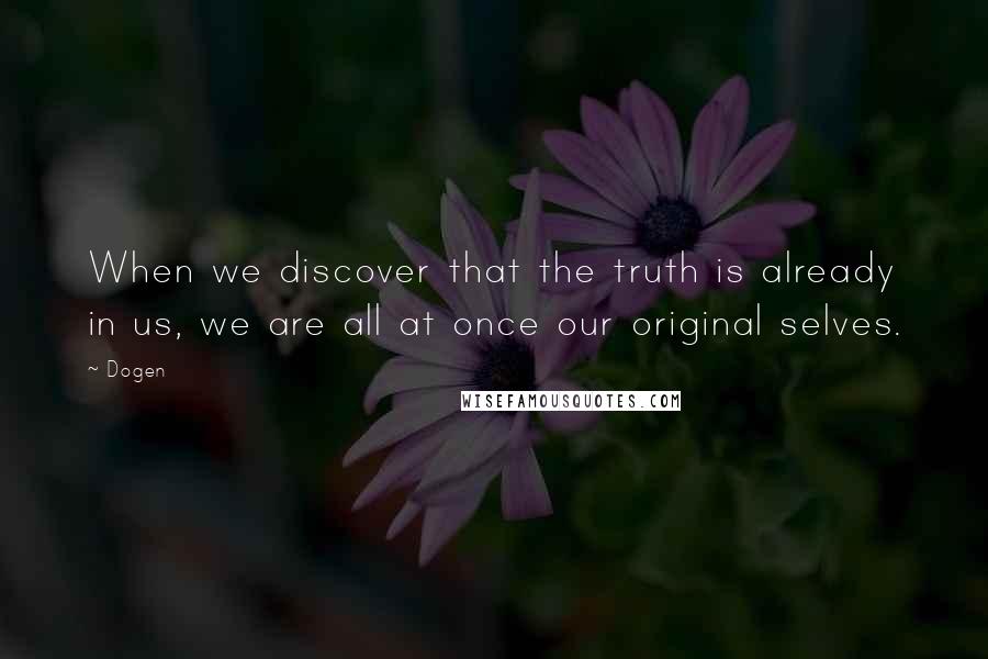 Dogen Quotes: When we discover that the truth is already in us, we are all at once our original selves.