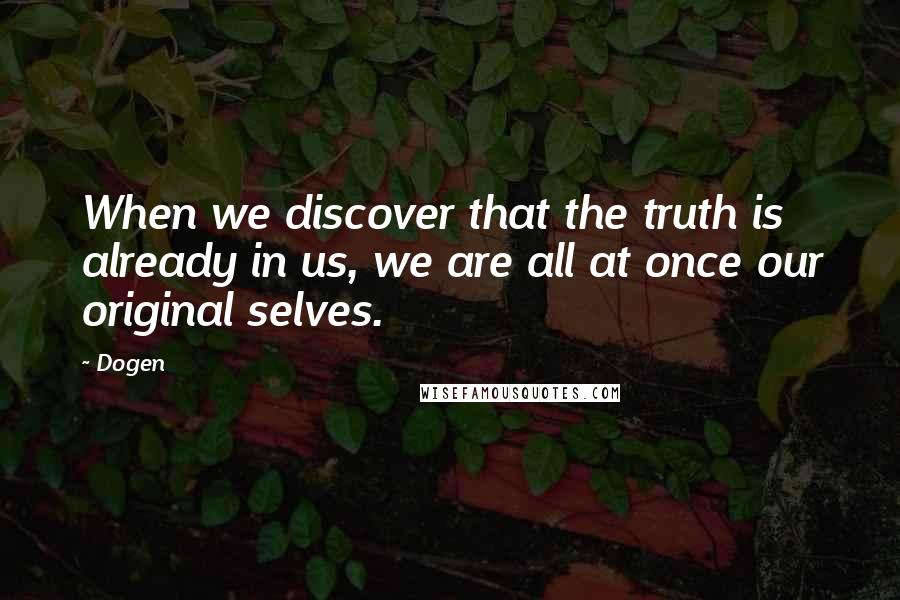 Dogen Quotes: When we discover that the truth is already in us, we are all at once our original selves.