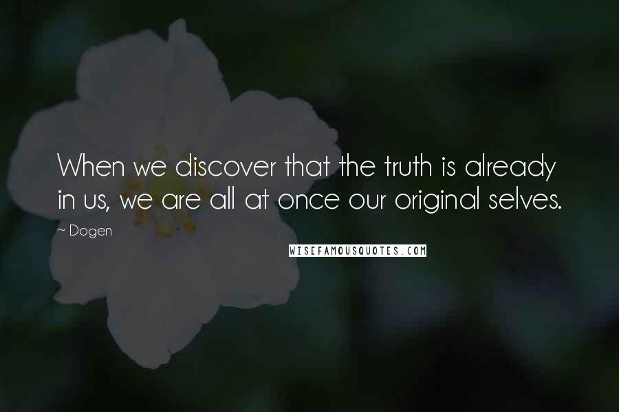 Dogen Quotes: When we discover that the truth is already in us, we are all at once our original selves.