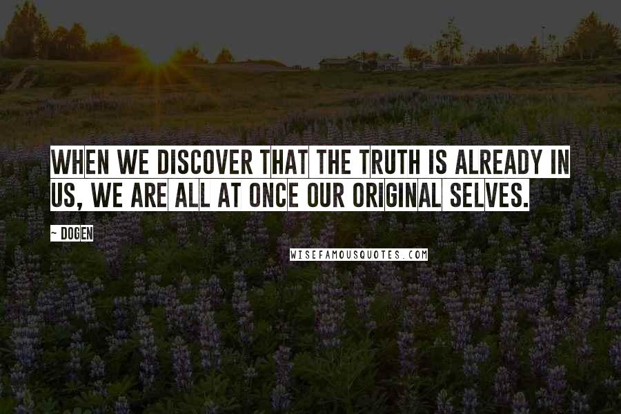 Dogen Quotes: When we discover that the truth is already in us, we are all at once our original selves.