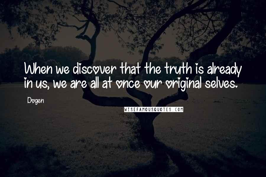 Dogen Quotes: When we discover that the truth is already in us, we are all at once our original selves.