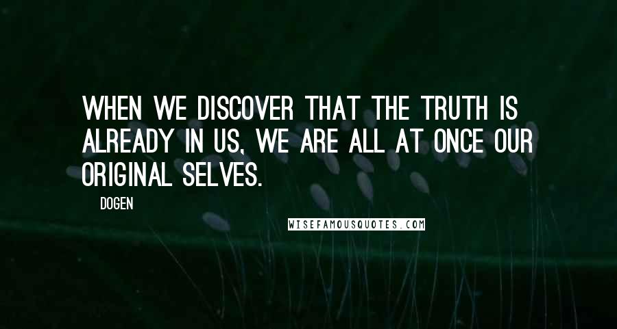 Dogen Quotes: When we discover that the truth is already in us, we are all at once our original selves.