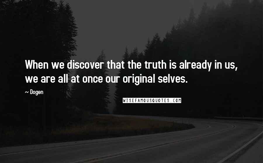 Dogen Quotes: When we discover that the truth is already in us, we are all at once our original selves.