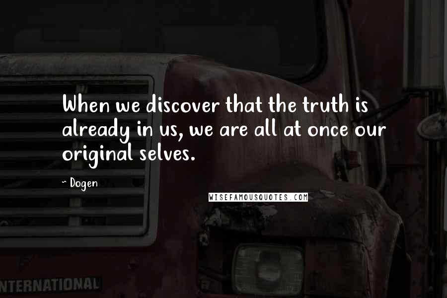 Dogen Quotes: When we discover that the truth is already in us, we are all at once our original selves.