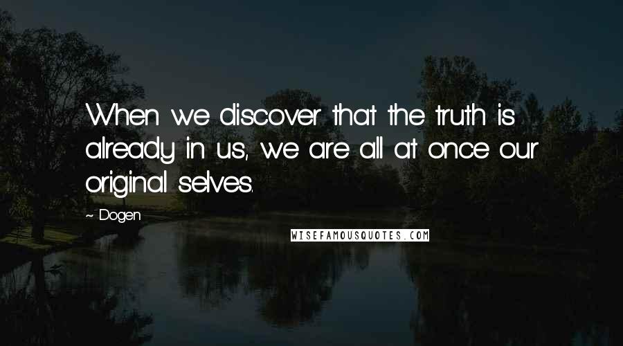 Dogen Quotes: When we discover that the truth is already in us, we are all at once our original selves.