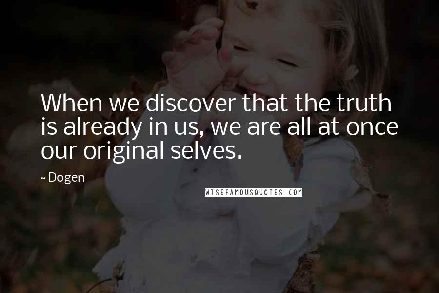 Dogen Quotes: When we discover that the truth is already in us, we are all at once our original selves.