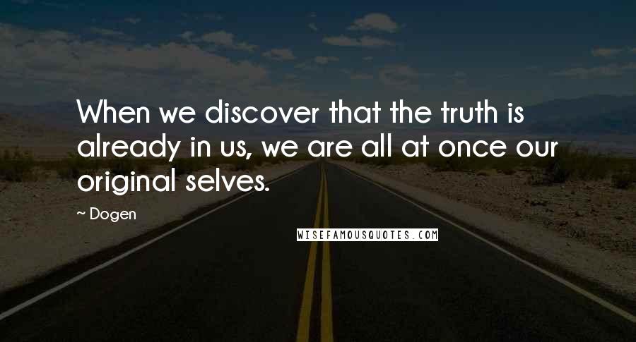 Dogen Quotes: When we discover that the truth is already in us, we are all at once our original selves.