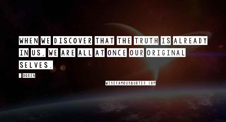 Dogen Quotes: When we discover that the truth is already in us, we are all at once our original selves.
