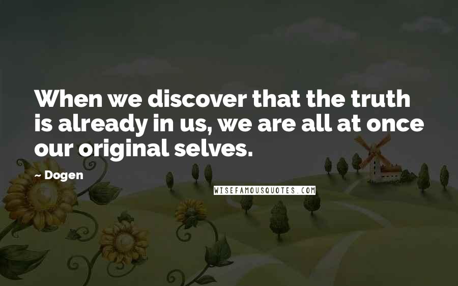 Dogen Quotes: When we discover that the truth is already in us, we are all at once our original selves.