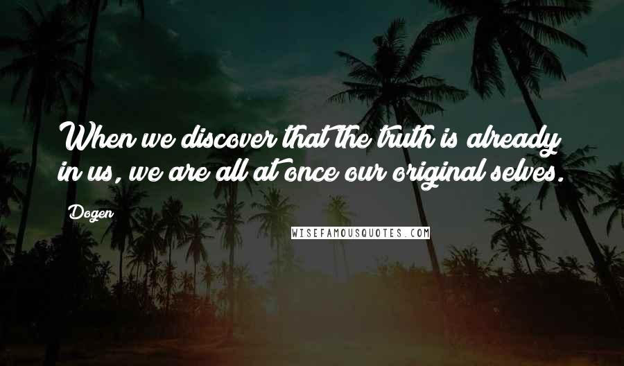 Dogen Quotes: When we discover that the truth is already in us, we are all at once our original selves.
