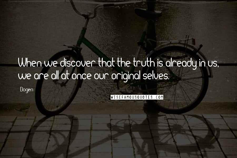 Dogen Quotes: When we discover that the truth is already in us, we are all at once our original selves.