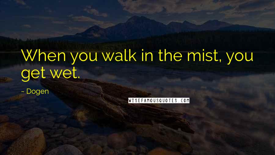 Dogen Quotes: When you walk in the mist, you get wet.