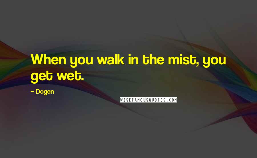 Dogen Quotes: When you walk in the mist, you get wet.