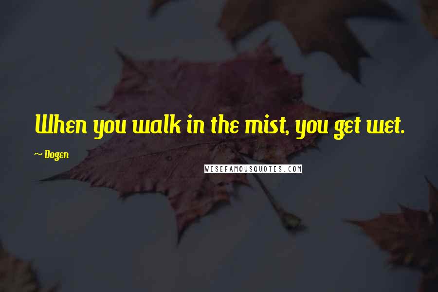 Dogen Quotes: When you walk in the mist, you get wet.