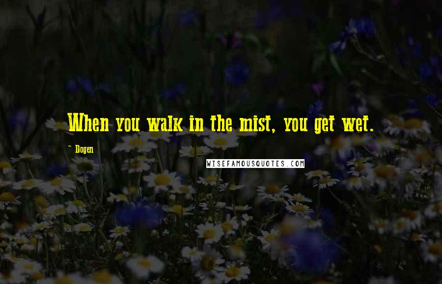 Dogen Quotes: When you walk in the mist, you get wet.