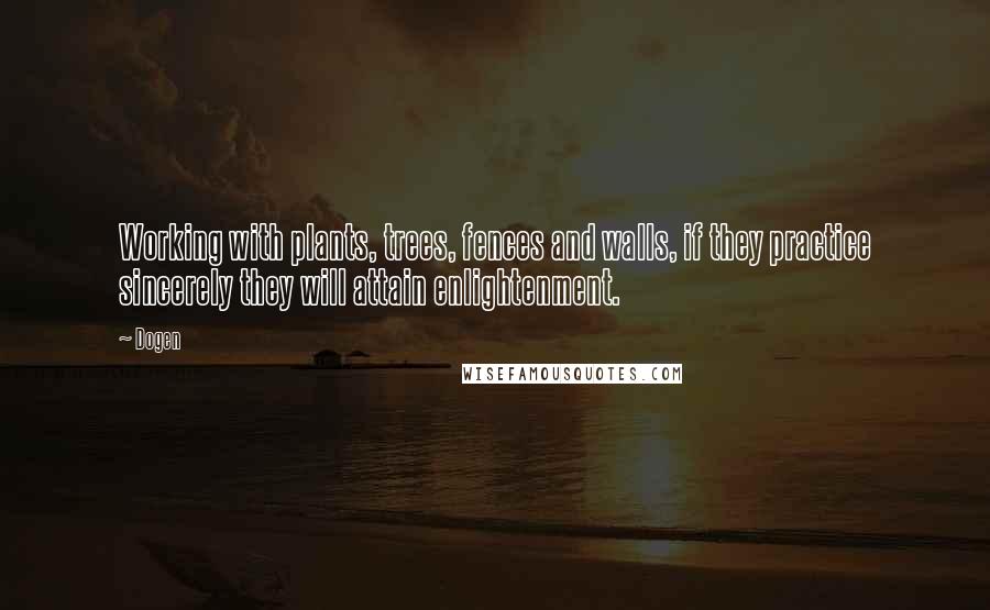 Dogen Quotes: Working with plants, trees, fences and walls, if they practice sincerely they will attain enlightenment.