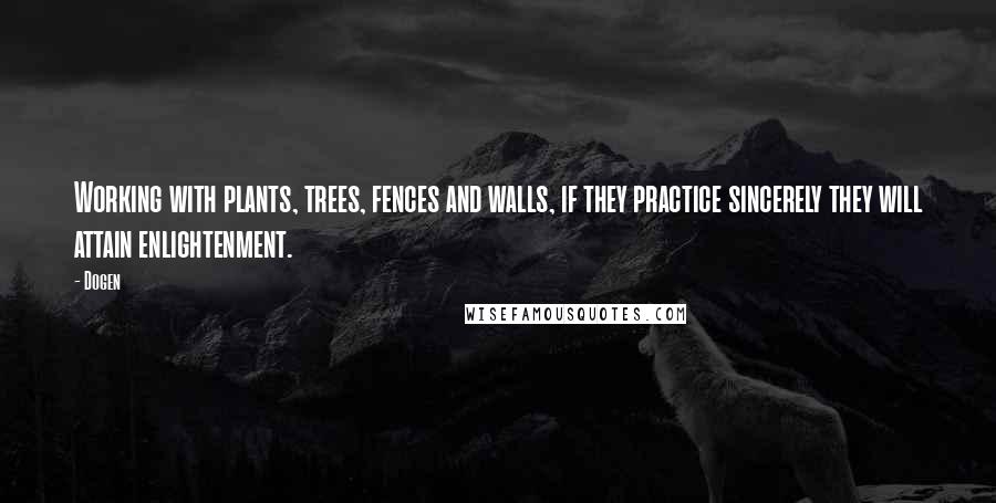 Dogen Quotes: Working with plants, trees, fences and walls, if they practice sincerely they will attain enlightenment.