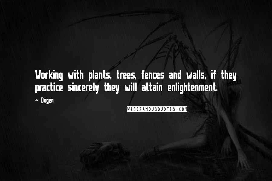 Dogen Quotes: Working with plants, trees, fences and walls, if they practice sincerely they will attain enlightenment.